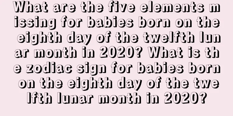 What are the five elements missing for babies born on the eighth day of the twelfth lunar month in 2020? What is the zodiac sign for babies born on the eighth day of the twelfth lunar month in 2020?