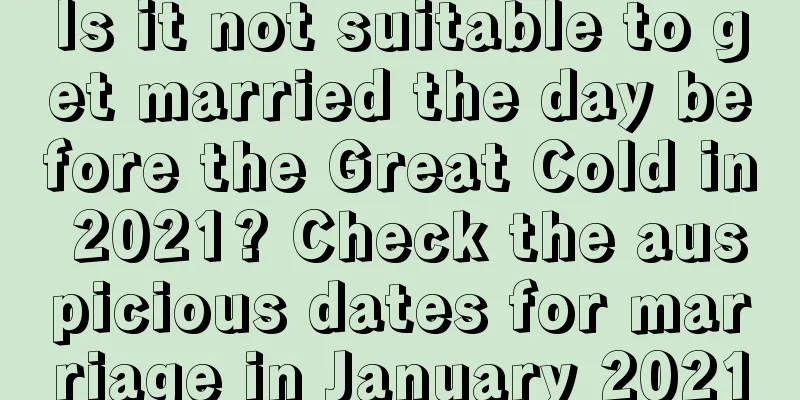 Is it not suitable to get married the day before the Great Cold in 2021? Check the auspicious dates for marriage in January 2021