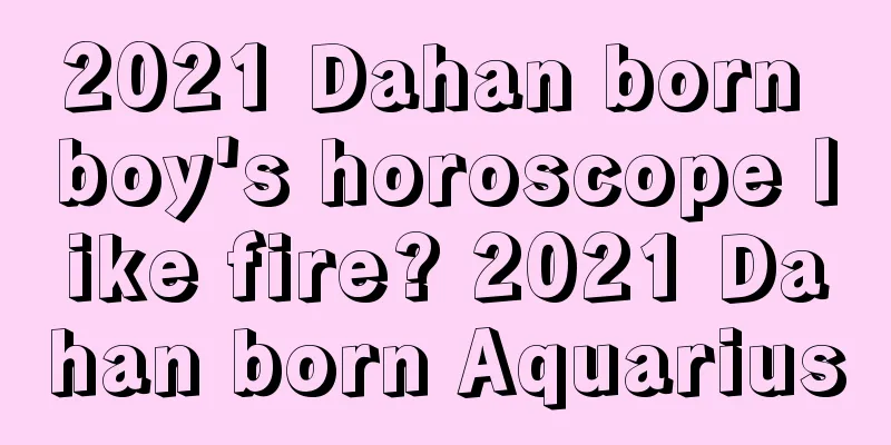 2021 Dahan born boy's horoscope like fire? 2021 Dahan born Aquarius