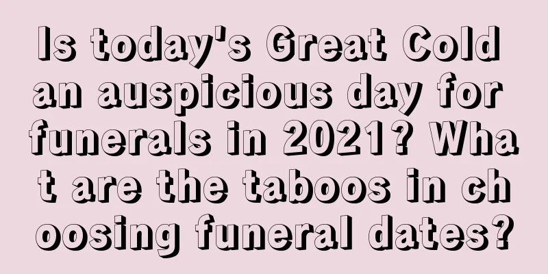 Is today's Great Cold an auspicious day for funerals in 2021? What are the taboos in choosing funeral dates?