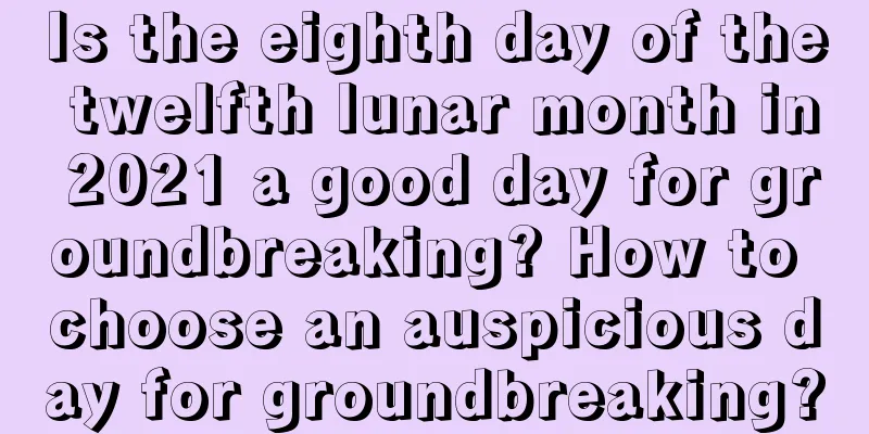 Is the eighth day of the twelfth lunar month in 2021 a good day for groundbreaking? How to choose an auspicious day for groundbreaking?