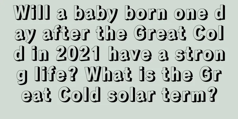 Will a baby born one day after the Great Cold in 2021 have a strong life? What is the Great Cold solar term?