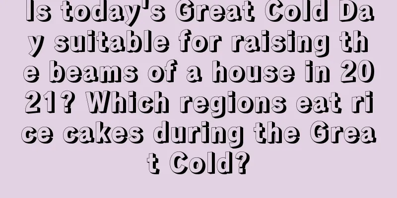 Is today's Great Cold Day suitable for raising the beams of a house in 2021? Which regions eat rice cakes during the Great Cold?