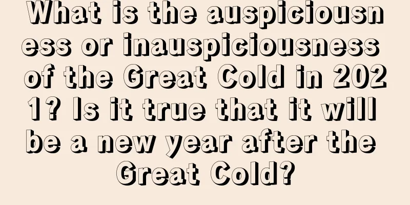 What is the auspiciousness or inauspiciousness of the Great Cold in 2021? Is it true that it will be a new year after the Great Cold?
