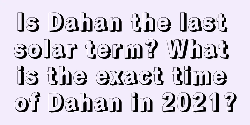 Is Dahan the last solar term? What is the exact time of Dahan in 2021?