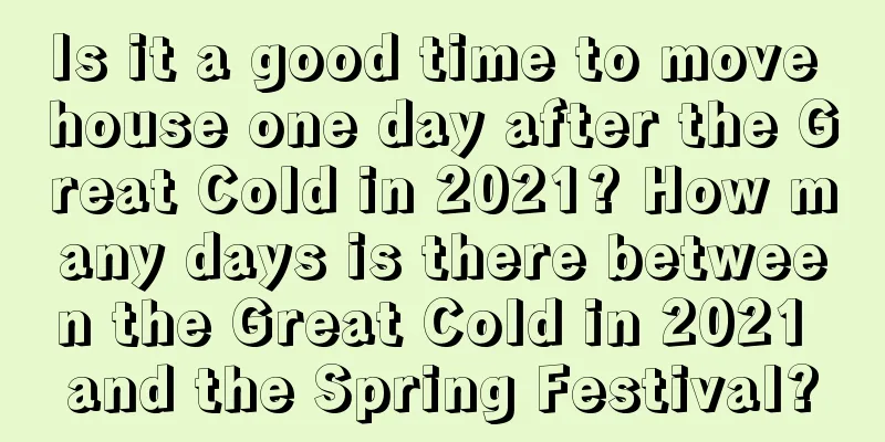 Is it a good time to move house one day after the Great Cold in 2021? How many days is there between the Great Cold in 2021 and the Spring Festival?