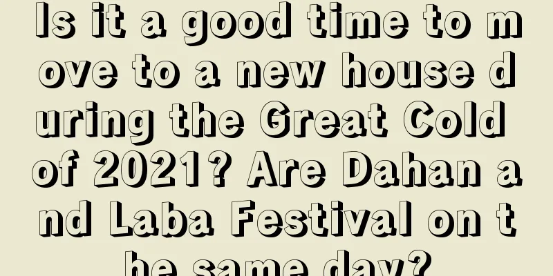 Is it a good time to move to a new house during the Great Cold of 2021? Are Dahan and Laba Festival on the same day?