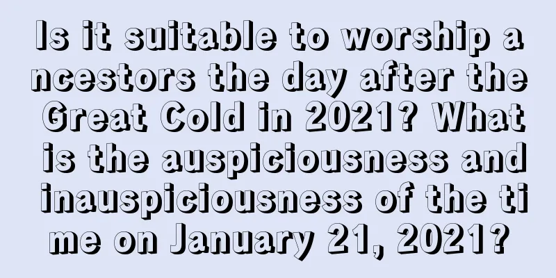 Is it suitable to worship ancestors the day after the Great Cold in 2021? What is the auspiciousness and inauspiciousness of the time on January 21, 2021?