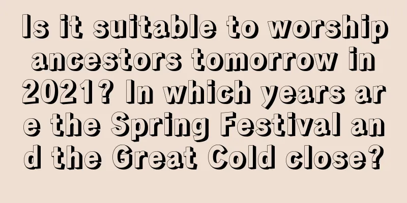 Is it suitable to worship ancestors tomorrow in 2021? In which years are the Spring Festival and the Great Cold close?