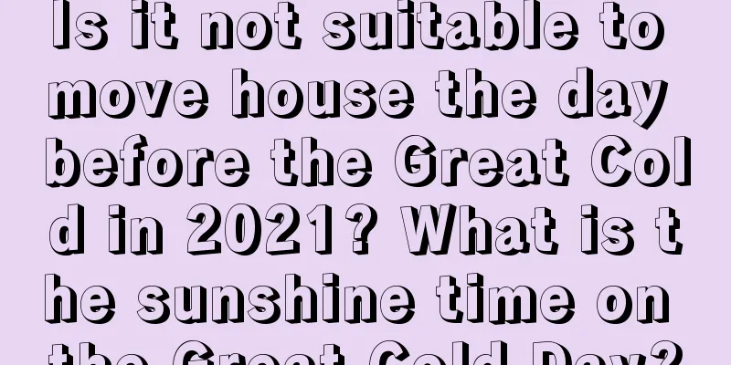 Is it not suitable to move house the day before the Great Cold in 2021? What is the sunshine time on the Great Cold Day?