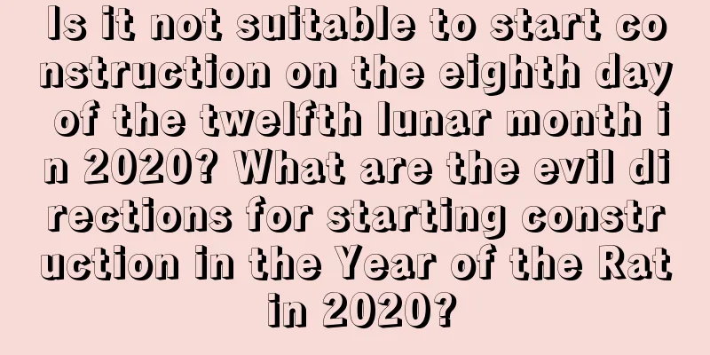 Is it not suitable to start construction on the eighth day of the twelfth lunar month in 2020? What are the evil directions for starting construction in the Year of the Rat in 2020?