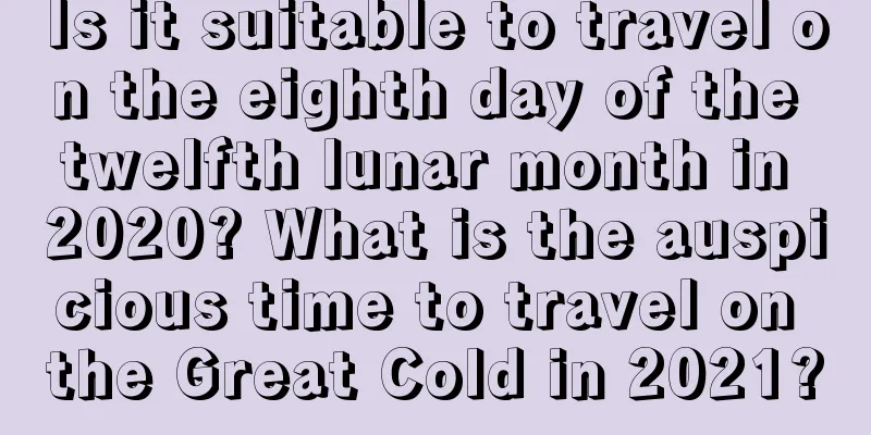 Is it suitable to travel on the eighth day of the twelfth lunar month in 2020? What is the auspicious time to travel on the Great Cold in 2021?