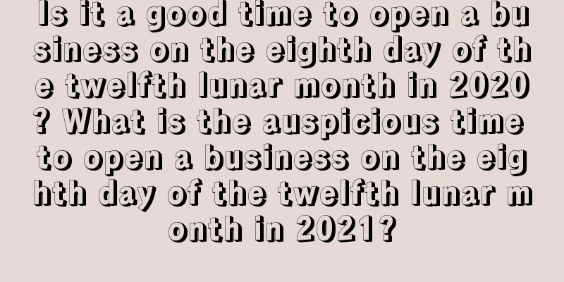 Is it a good time to open a business on the eighth day of the twelfth lunar month in 2020? What is the auspicious time to open a business on the eighth day of the twelfth lunar month in 2021?