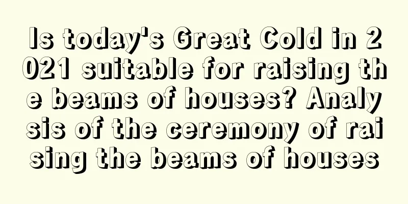 Is today's Great Cold in 2021 suitable for raising the beams of houses? Analysis of the ceremony of raising the beams of houses