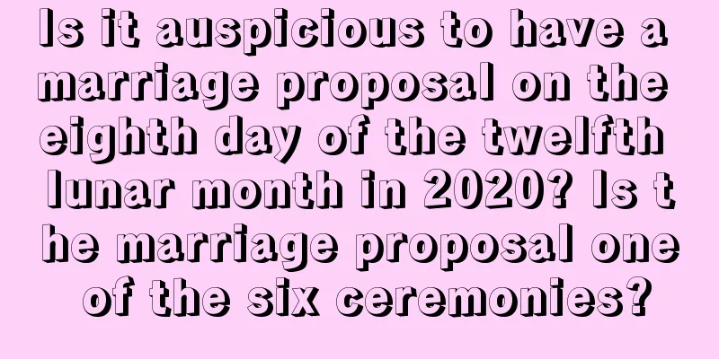Is it auspicious to have a marriage proposal on the eighth day of the twelfth lunar month in 2020? Is the marriage proposal one of the six ceremonies?
