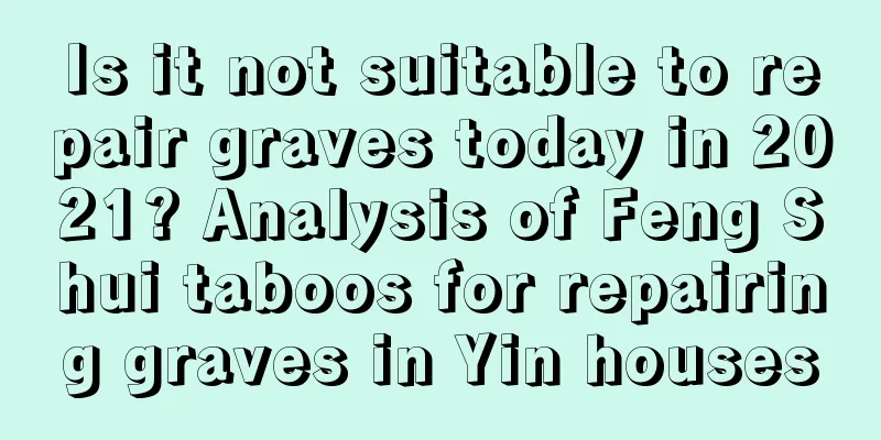 Is it not suitable to repair graves today in 2021? Analysis of Feng Shui taboos for repairing graves in Yin houses