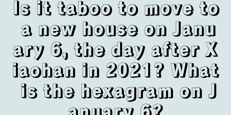 Is it taboo to move to a new house on January 6, the day after Xiaohan in 2021? What is the hexagram on January 6?
