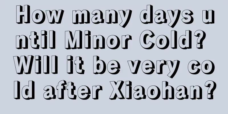 How many days until Minor Cold? Will it be very cold after Xiaohan?