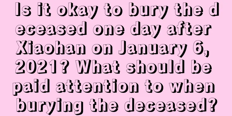 Is it okay to bury the deceased one day after Xiaohan on January 6, 2021? What should be paid attention to when burying the deceased?