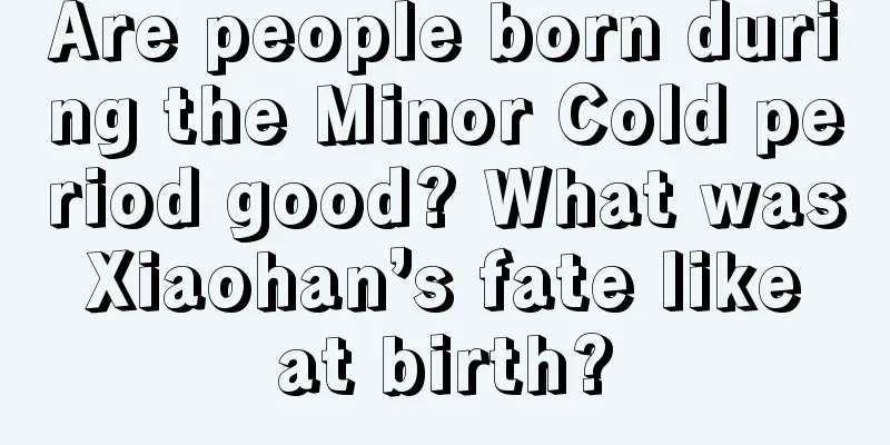 Are people born during the Minor Cold period good? What was Xiaohan’s fate like at birth?