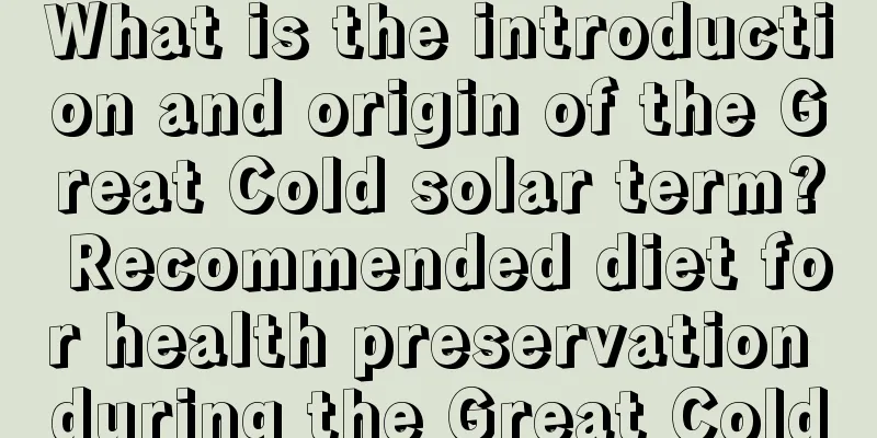 What is the introduction and origin of the Great Cold solar term? Recommended diet for health preservation during the Great Cold