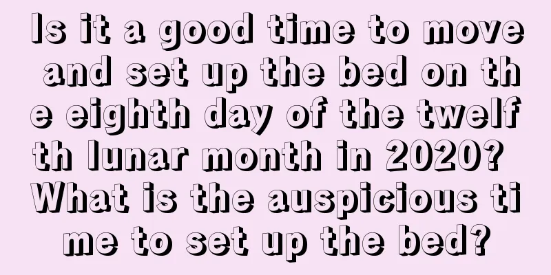 Is it a good time to move and set up the bed on the eighth day of the twelfth lunar month in 2020? What is the auspicious time to set up the bed?