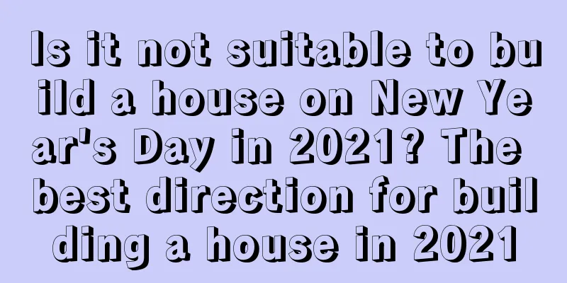 Is it not suitable to build a house on New Year's Day in 2021? The best direction for building a house in 2021