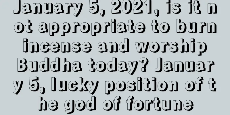 January 5, 2021, is it not appropriate to burn incense and worship Buddha today? January 5, lucky position of the god of fortune