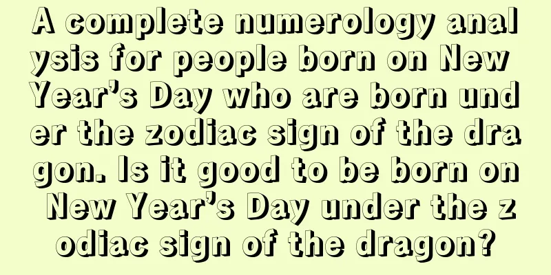 A complete numerology analysis for people born on New Year’s Day who are born under the zodiac sign of the dragon. Is it good to be born on New Year’s Day under the zodiac sign of the dragon?