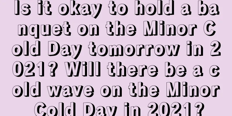 Is it okay to hold a banquet on the Minor Cold Day tomorrow in 2021? Will there be a cold wave on the Minor Cold Day in 2021?