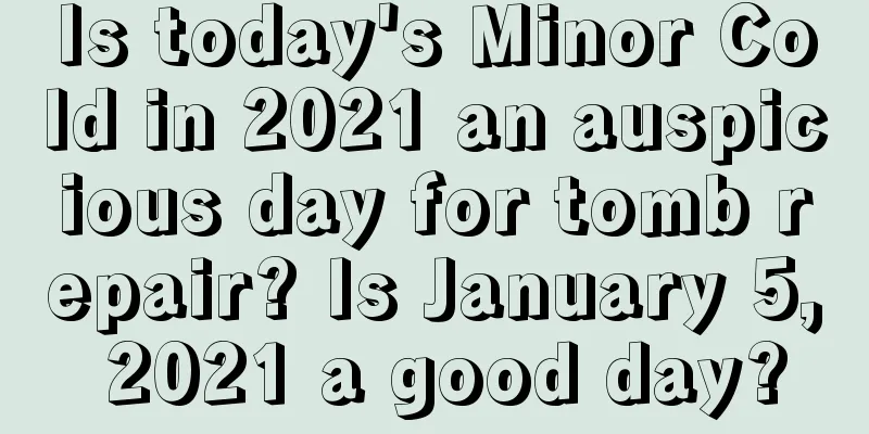 Is today's Minor Cold in 2021 an auspicious day for tomb repair? Is January 5, 2021 a good day?