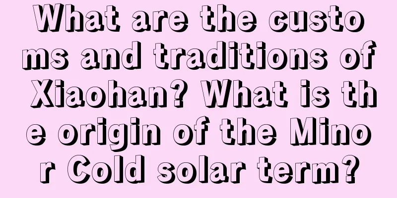 What are the customs and traditions of Xiaohan? What is the origin of the Minor Cold solar term?