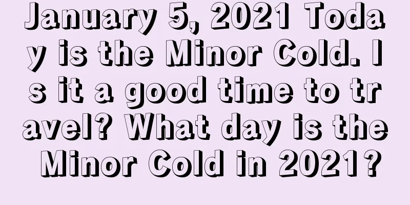 January 5, 2021 Today is the Minor Cold. Is it a good time to travel? What day is the Minor Cold in 2021?