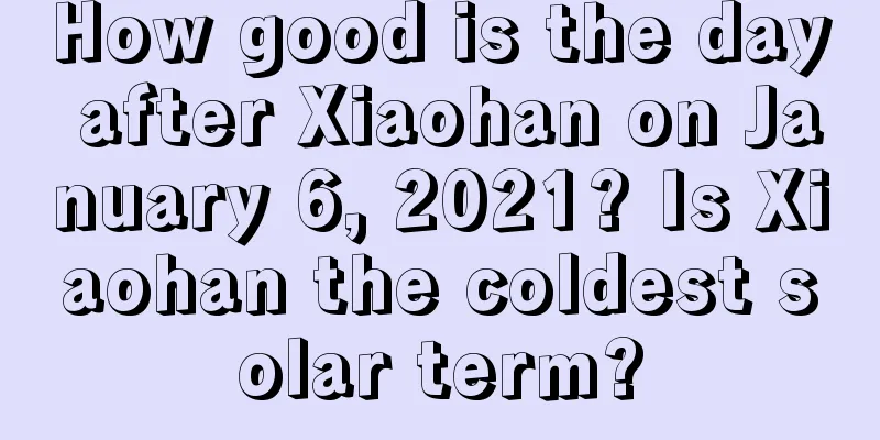How good is the day after Xiaohan on January 6, 2021? Is Xiaohan the coldest solar term?