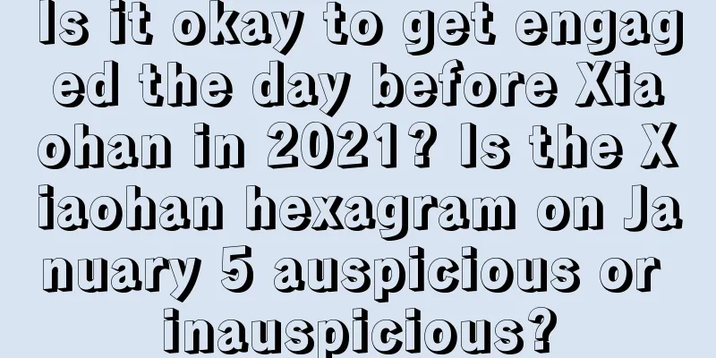 Is it okay to get engaged the day before Xiaohan in 2021? Is the Xiaohan hexagram on January 5 auspicious or inauspicious?