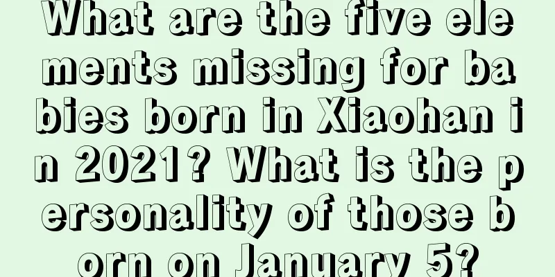What are the five elements missing for babies born in Xiaohan in 2021? What is the personality of those born on January 5?