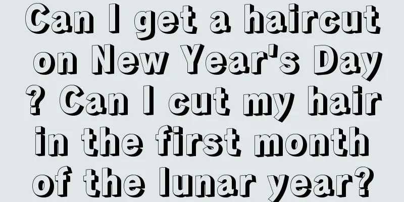 Can I get a haircut on New Year's Day? Can I cut my hair in the first month of the lunar year?