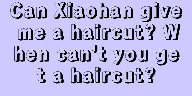 Can Xiaohan give me a haircut? When can’t you get a haircut?