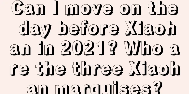 Can I move on the day before Xiaohan in 2021? Who are the three Xiaohan marquises?