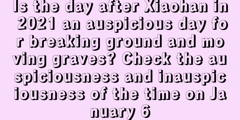 Is the day after Xiaohan in 2021 an auspicious day for breaking ground and moving graves? Check the auspiciousness and inauspiciousness of the time on January 6