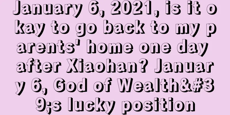 January 6, 2021, is it okay to go back to my parents' home one day after Xiaohan? January 6, God of Wealth's lucky position