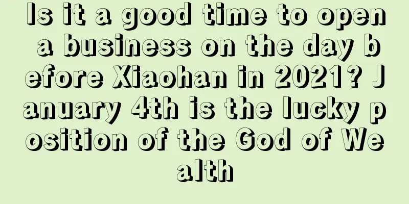 Is it a good time to open a business on the day before Xiaohan in 2021? January 4th is the lucky position of the God of Wealth