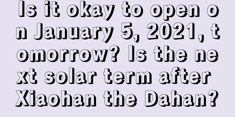Is it okay to open on January 5, 2021, tomorrow? Is the next solar term after Xiaohan the Dahan?