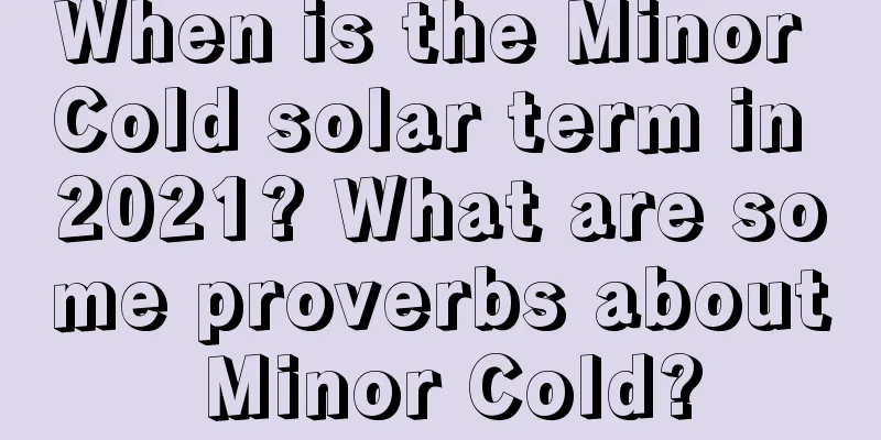 When is the Minor Cold solar term in 2021? What are some proverbs about Minor Cold?