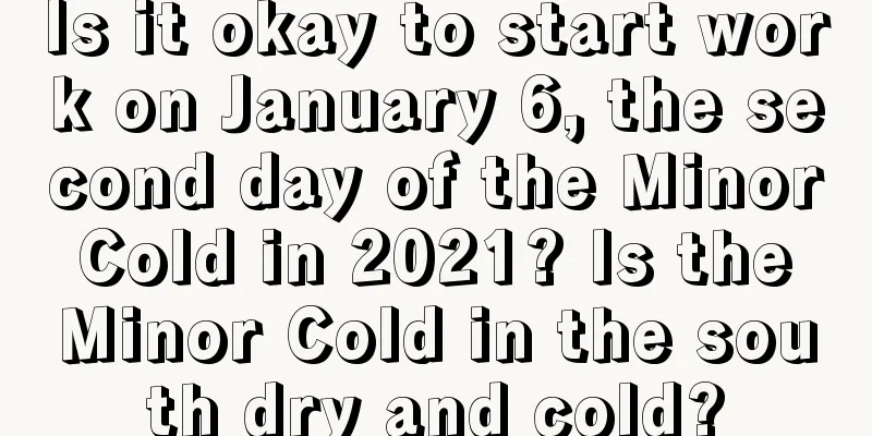 Is it okay to start work on January 6, the second day of the Minor Cold in 2021? Is the Minor Cold in the south dry and cold?