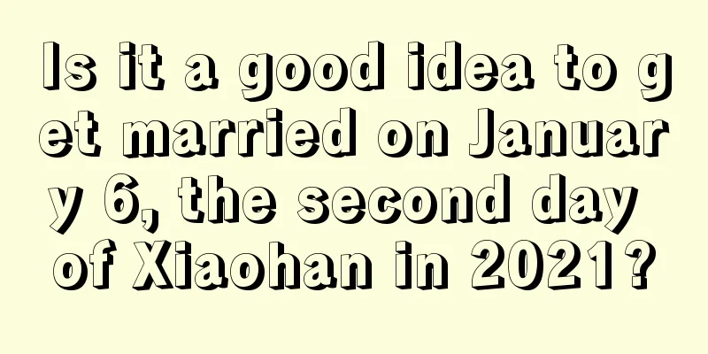 Is it a good idea to get married on January 6, the second day of Xiaohan in 2021?