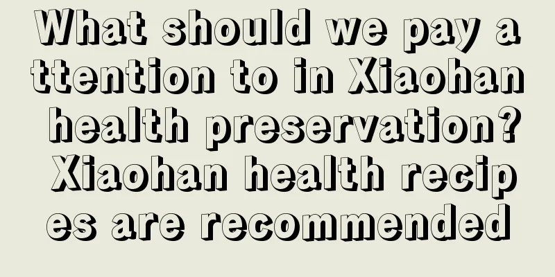 What should we pay attention to in Xiaohan health preservation? Xiaohan health recipes are recommended