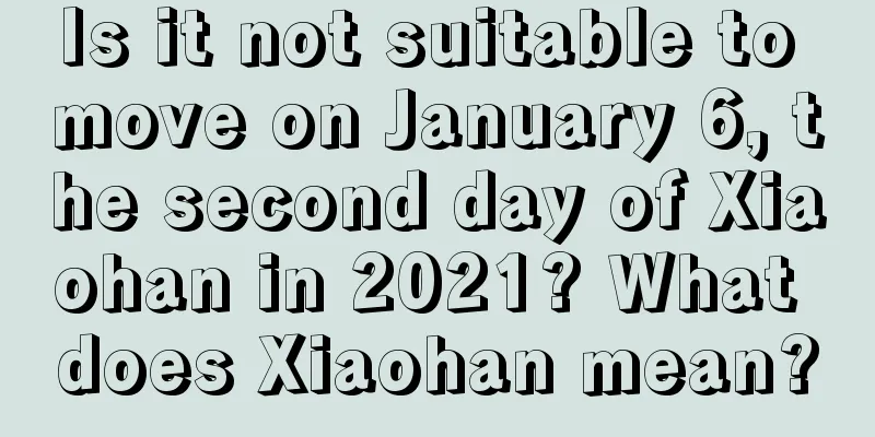 Is it not suitable to move on January 6, the second day of Xiaohan in 2021? What does Xiaohan mean?
