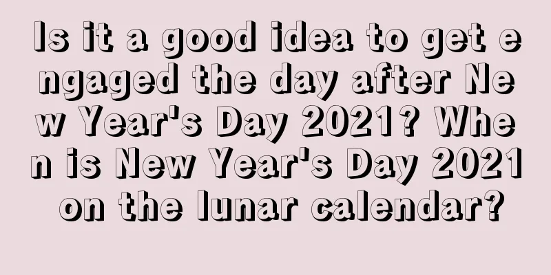 Is it a good idea to get engaged the day after New Year's Day 2021? When is New Year's Day 2021 on the lunar calendar?