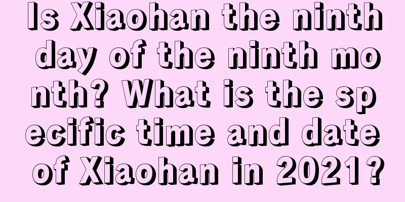 Is Xiaohan the ninth day of the ninth month? What is the specific time and date of Xiaohan in 2021?